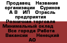 Продавец › Название организации ­ Суринов А.В., ИП › Отрасль предприятия ­ Розничная торговля › Минимальный оклад ­ 1 - Все города Работа » Вакансии   . Ненецкий АО